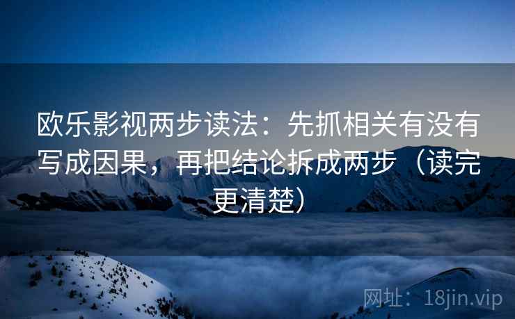 欧乐影视两步读法:先抓相关有没有写成因果,再把结论拆成两步(读完更清楚) 欧乐影视两步读法:先抓相关有没有写成因果,再把结论拆成两步(读完更清楚)