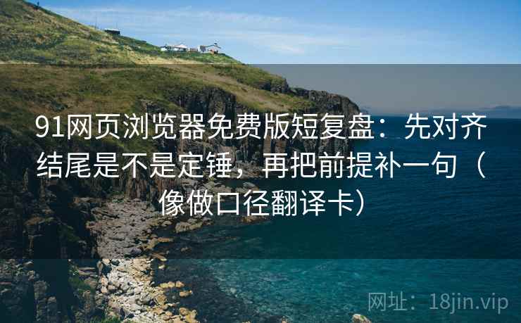 91网页浏览器免费版短复盘：先对齐结尾是不是定锤，再把前提补一句（像做口径翻译卡）