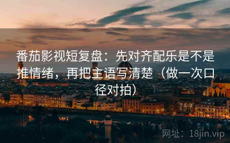 番茄影视短复盘:先对齐配乐是不是推情绪,再把主语写清楚(做一次口径对拍) 番茄影视短复盘:先对齐配乐是不是推情绪,再把主语写清楚(做一次口径对拍)