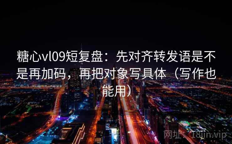 糖心vl09短复盘：先对齐转发语是不是再加码，再把对象写具体（写作也能用）