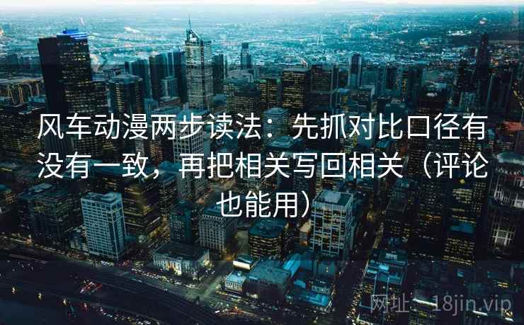 风车动漫两步读法:先抓对比口径有没有一致,再把相关写回相关(评论也能用) 风车动漫两步读法:先抓对比口径有没有一致,再把相关写回相关(评论也能用)