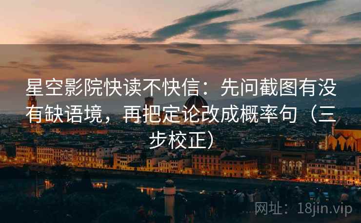 星空影院快读不快信:先问截图有没有缺语境,再把定论改成概率句(三步校正) 星空影院快读不快信:先问截图有没有缺语境,再把定论改成概率句(三步校正)