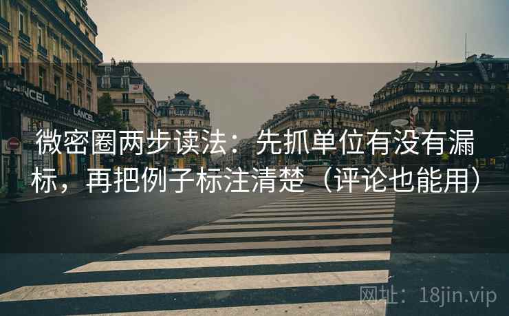 微密圈两步读法：先抓单位有没有漏标，再把例子标注清楚（评论也能用）